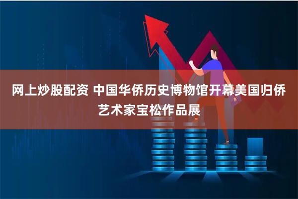网上炒股配资 中国华侨历史博物馆开幕美国归侨艺术家宝松作品展