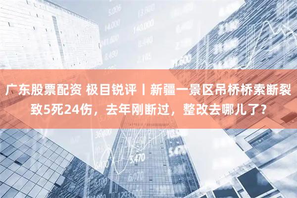 广东股票配资 极目锐评丨新疆一景区吊桥桥索断裂致5死24伤，去年刚断过，整改去哪儿了？