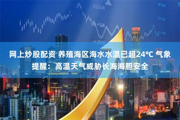 网上炒股配资 养殖海区海水水温已超24℃ 气象提醒：高温天气威胁长海海胆安全