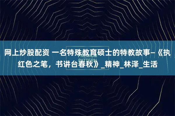 网上炒股配资 一名特殊教育硕士的特教故事—《执红色之笔，书讲台春秋》_精神_林泽_生活
