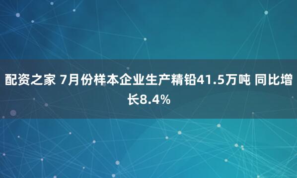配资之家 7月份样本企业生产精铅41.5万吨 同比增长8.4%