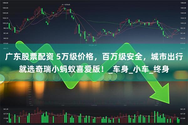 广东股票配资 5万级价格，百万级安全，城市出行就选奇瑞小蚂蚁喜爱版！_车身_小车_终身