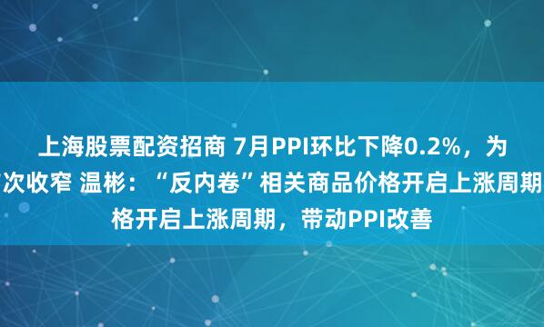 上海股票配资招商 7月PPI环比下降0.2%，为3月以来降幅首次收窄 温彬：“反内卷”相关商品价格开启上涨周期，带动PPI改善