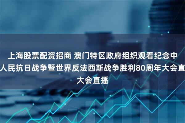 上海股票配资招商 澳门特区政府组织观看纪念中国人民抗日战争暨世界反法西斯战争胜利80周年大会直播