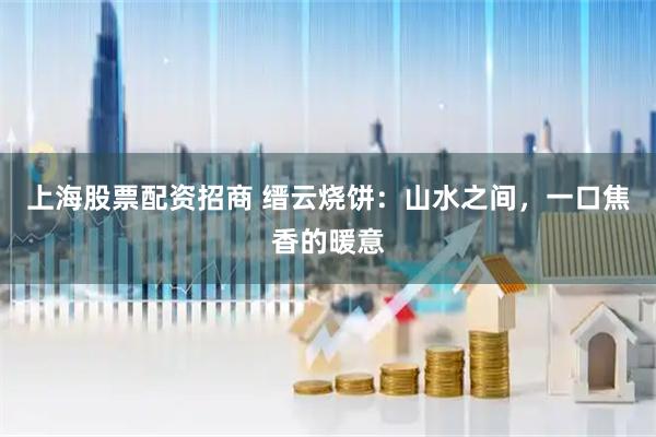 上海股票配资招商 缙云烧饼：山水之间，一口焦香的暖意