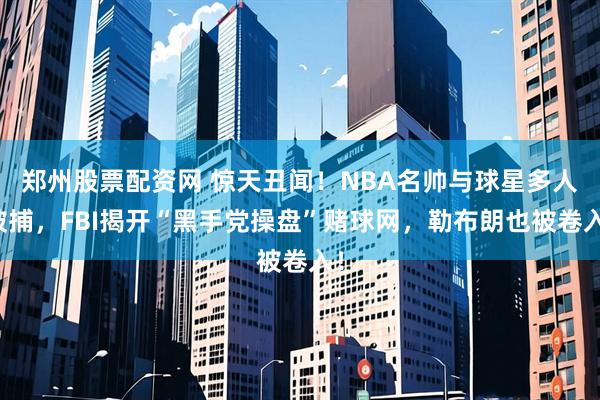 郑州股票配资网 惊天丑闻！NBA名帅与球星多人被捕，FBI揭开“黑手党操盘”赌球网，勒布朗也被卷入！