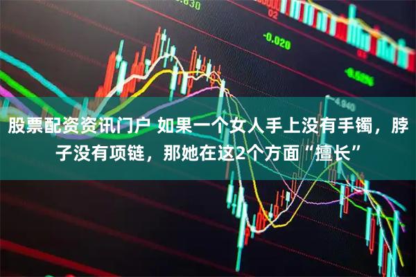 股票配资资讯门户 如果一个女人手上没有手镯，脖子没有项链，那她在这2个方面“擅长”