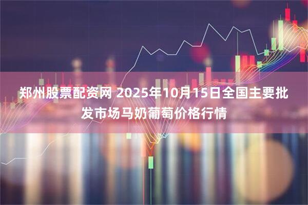 郑州股票配资网 2025年10月15日全国主要批发市场马奶葡萄价格行情