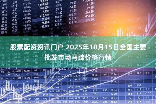 股票配资资讯门户 2025年10月15日全国主要批发市场马蹄价格行情