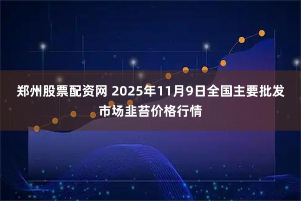 郑州股票配资网 2025年11月9日全国主要批发市场韭苔价格行情