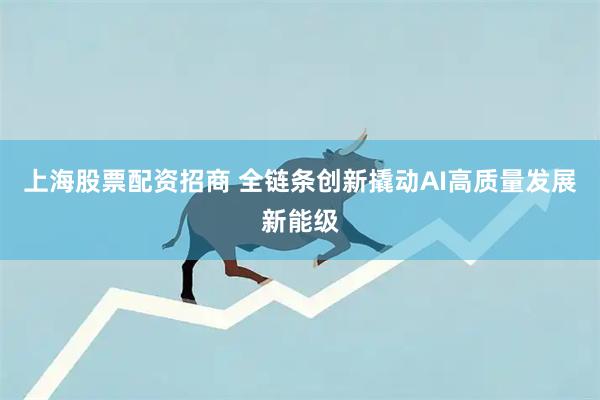 上海股票配资招商 全链条创新撬动AI高质量发展新能级