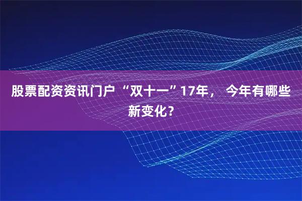 股票配资资讯门户 “双十一”17年， 今年有哪些新变化？