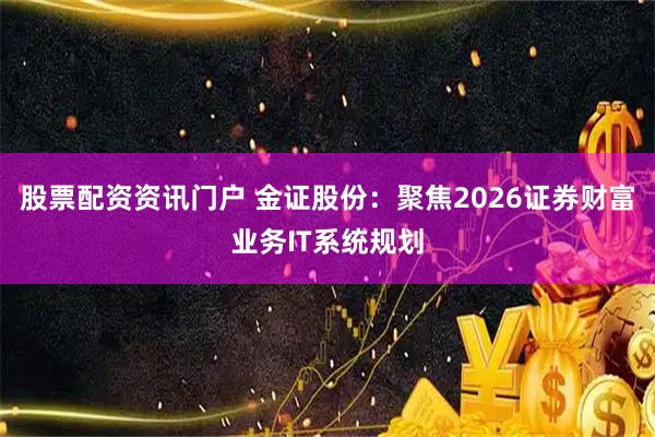 股票配资资讯门户 金证股份：聚焦2026证券财富业务IT系统规划