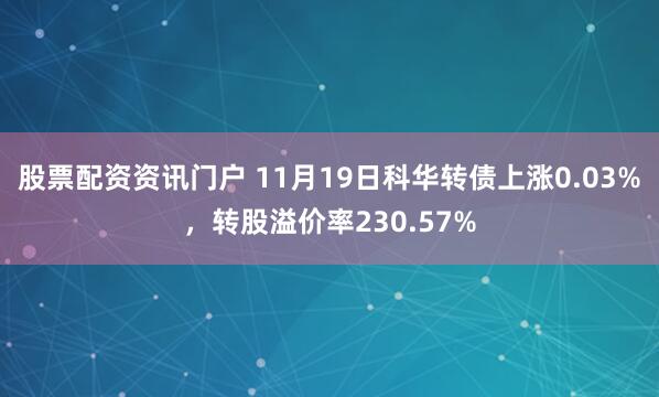 股票配资资讯门户 11月19日科华转债上涨0.03%，转股溢价率230.57%