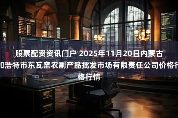 股票配资资讯门户 2025年11月20日内蒙古呼和浩特市东瓦窑农副产品批发市场有限责任公司价格行情