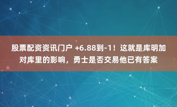 股票配资资讯门户 +6.88到-1！这就是库明加对库里的影响，勇士是否交易他已有答案
