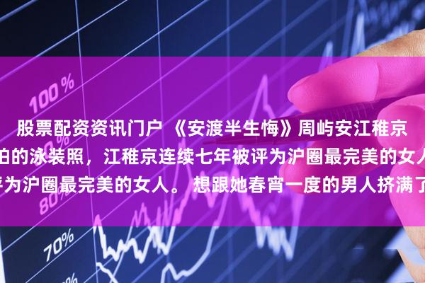 股票配资资讯门户 《安渡半生悔》周屿安江稚京沈揽星 只因一张被偷拍的泳装照，江稚京连续七年被评为沪圈最完美的女人。 想跟她春宵一度的男人挤满了外滩。