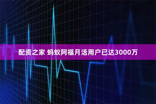 配资之家 蚂蚁阿福月活用户已达3000万