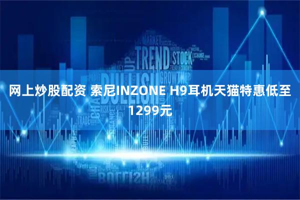 网上炒股配资 索尼INZONE H9耳机天猫特惠低至1299元