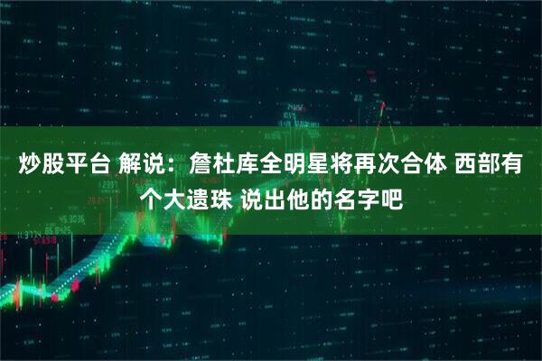 炒股平台 解说：詹杜库全明星将再次合体 西部有个大遗珠 说出他的名字吧