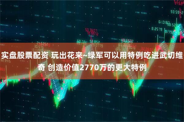 实盘股票配资 玩出花来~绿军可以用特例吃进武切维奇 创造价值2770万的更大特例