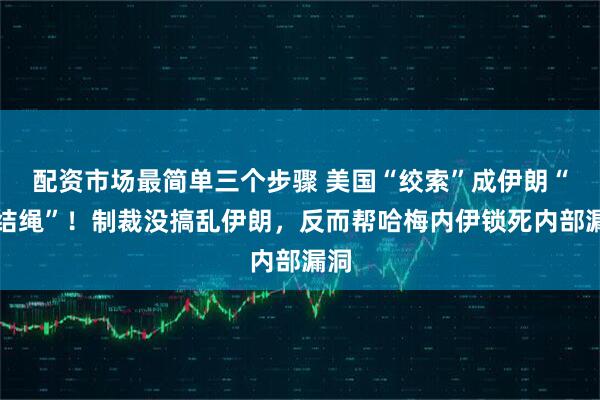 配资市场最简单三个步骤 美国“绞索”成伊朗“团结绳”！制裁没搞乱伊朗，反而帮哈梅内伊锁死内部漏洞