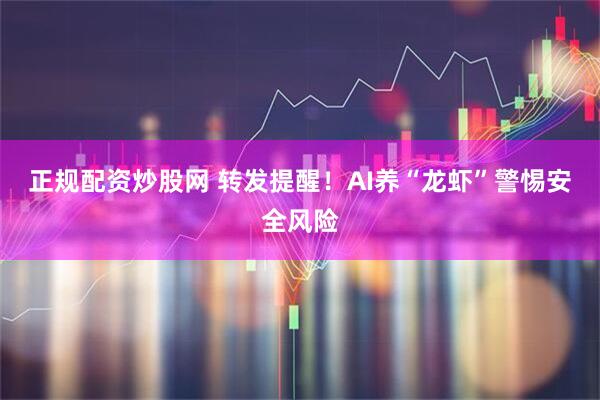 正规配资炒股网 转发提醒！AI养“龙虾”警惕安全风险